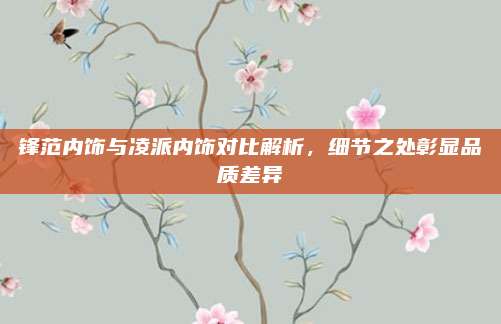 锋范内饰与凌派内饰对比解析,细节之处彰显品质差异