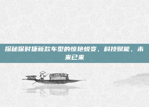 探秘保时捷新款车型的惊艳蜕变，科技赋能，未来已来