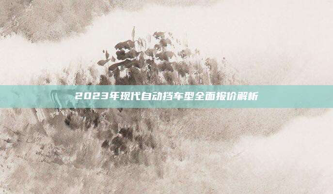 2023年现代自动挡车型全面报价解析