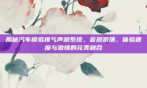 揭秘汽车模拟排气声浪系统，音浪激荡，体验速度与激情的完美融合