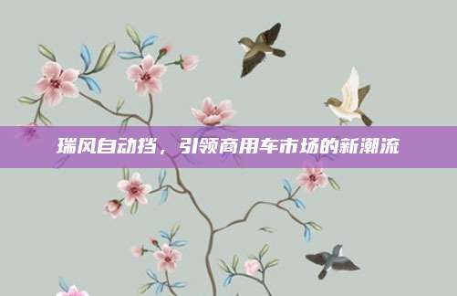 瑞风自动挡，引领商用车市场的新潮流
