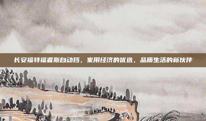 长安福特福睿斯自动挡，家用经济的优选，品质生活的新伙伴