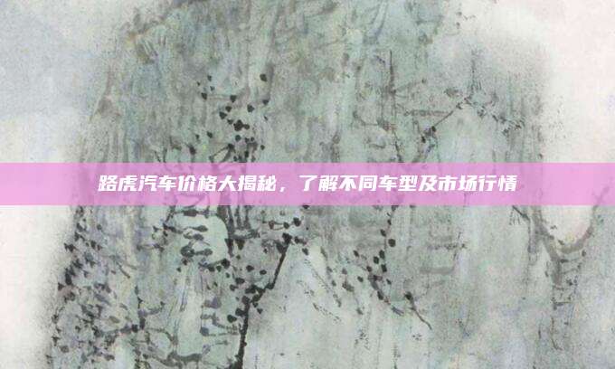 路虎汽车价格大揭秘，了解不同车型及市场行情