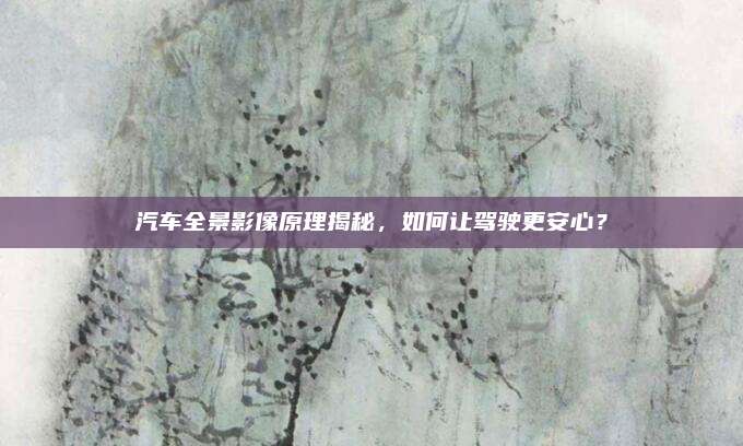 汽车全景影像原理揭秘，如何让驾驶更安心？