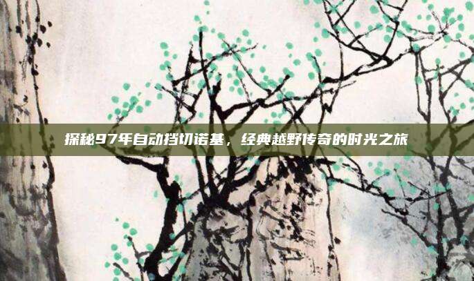 探秘97年自动挡切诺基，经典越野传奇的时光之旅