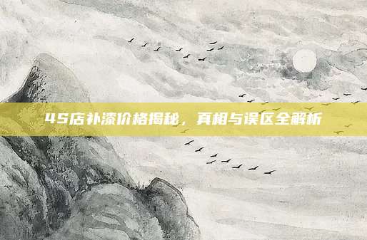 4S店补漆价格揭秘，真相与误区全解析