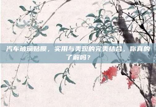 汽车玻璃贴膜,实用与美观的完美结合,你真的了解吗?