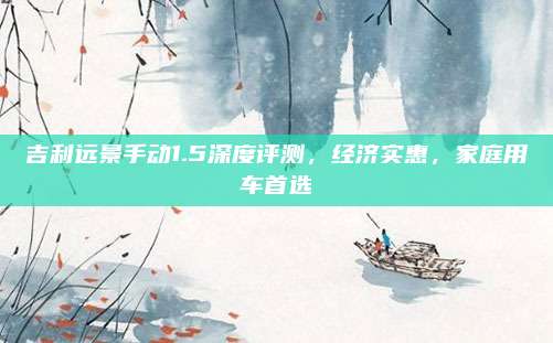 吉利远景手动1.5深度评测，经济实惠，家庭用车首选