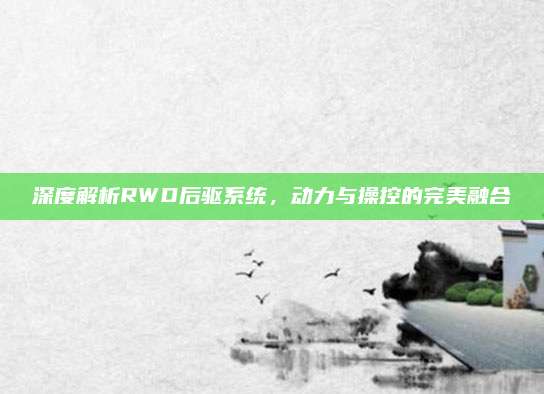 深度解析RWD后驱系统,动力与操控的完美融合