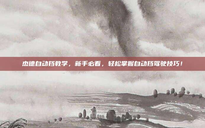 杰德自动挡教学,新手必看,轻松掌握自动挡驾驶技巧!