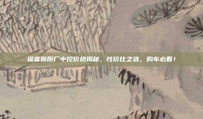 福睿斯原厂中控价格揭秘，性价比之选，购车必看！