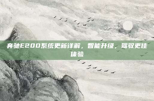 奔驰E200系统更新详解，智能升级，驾驭更佳体验