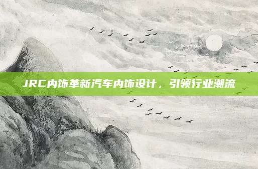 JRC内饰革新汽车内饰设计,引领行业潮流