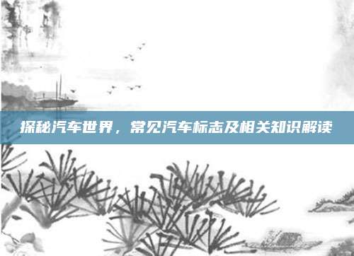 探秘汽车世界,常见汽车标志及相关知识解读