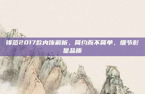 锋范2017款内饰解析，简约而不简单，细节彰显品质