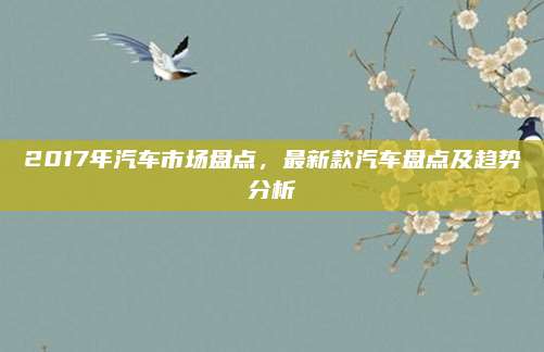2017年汽车市场盘点,最新款汽车盘点及趋势分析