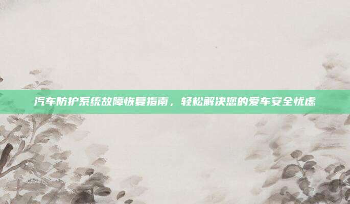 汽车防护系统故障恢复指南,轻松解决您的爱车安全忧虑