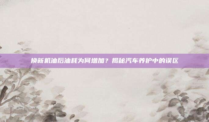 换新机油后油耗为何增加?揭秘汽车养护中的误区