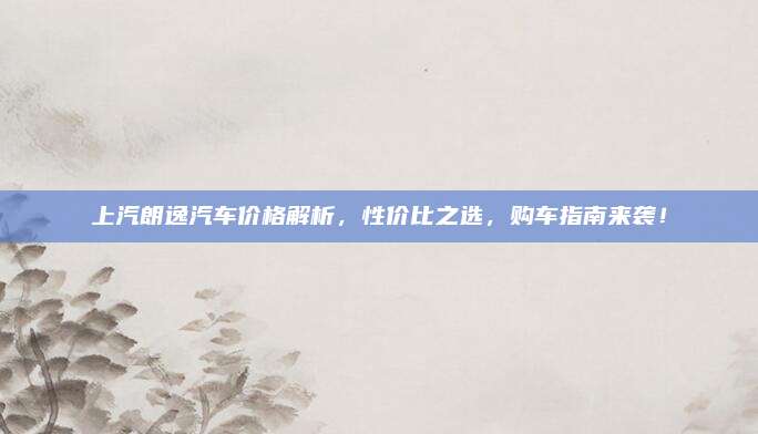 上汽朗逸汽车价格解析,性价比之选,购车指南来袭!
