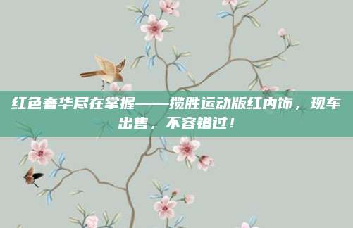 红色奢华尽在掌握——揽胜运动版红内饰，现车出售，不容错过！