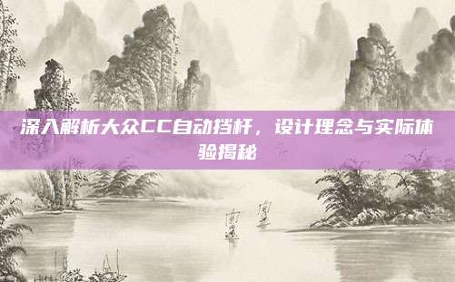 深入解析大众CC自动挡杆,设计理念与实际体验揭秘
