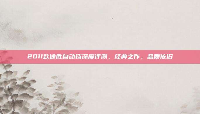 2011款途胜自动挡深度评测，经典之作，品质依旧