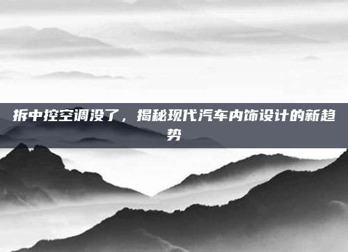 拆中控空调没了,揭秘现代汽车内饰设计的新趋势