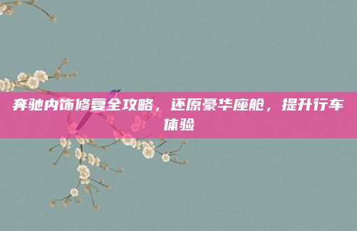 奔驰内饰修复全攻略,还原豪华座舱,提升行车体验