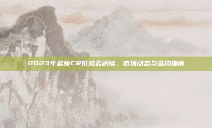 2023年最新CR价格表解读，市场动态与选购指南