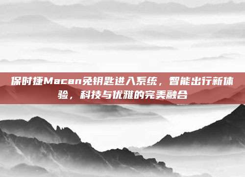 保时捷Macan免钥匙进入系统，智能出行新体验，科技与优雅的完美融合