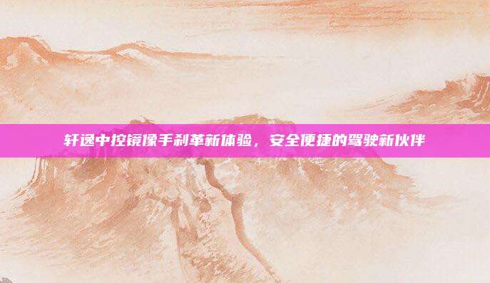 轩逸中控镜像手刹革新体验，安全便捷的驾驶新伙伴