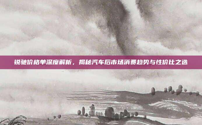 锐驰价格单深度解析,揭秘汽车后市场消费趋势与性价比之选