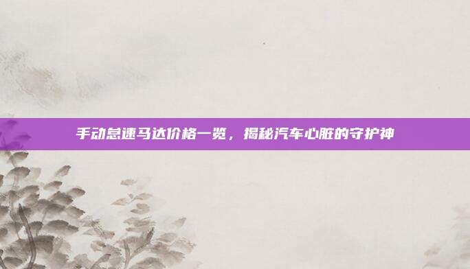 手动怠速马达价格一览,揭秘汽车心脏的守护神