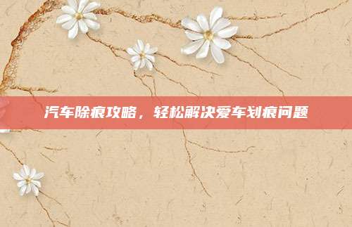 汽车除痕攻略,轻松解决爱车划痕问题