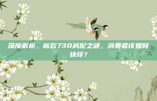 深度解析,新款730减配之谜,消费者该如何抉择?
