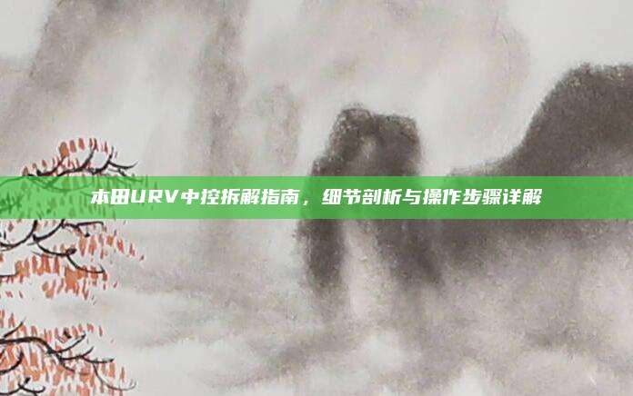 本田URV中控拆解指南,细节剖析与操作步骤详解