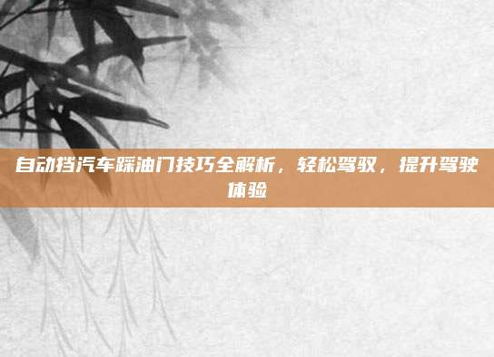 自动挡汽车踩油门技巧全解析,轻松驾驭,提升驾驶体验