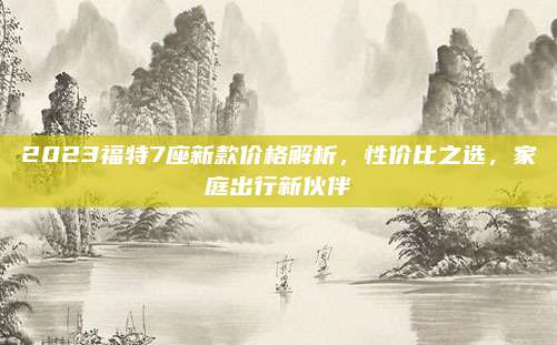2023福特7座新款价格解析,性价比之选,家庭出行新伙伴