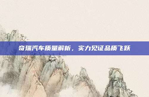 奇瑞汽车质量解析,实力见证品质飞跃