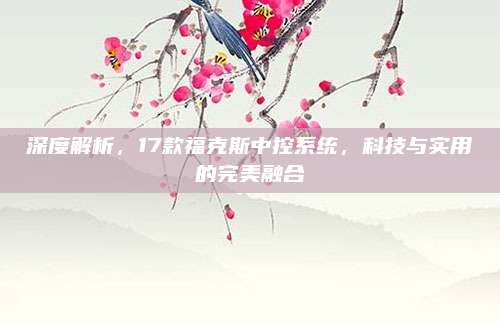 深度解析,17款福克斯中控系统,科技与实用的完美融合