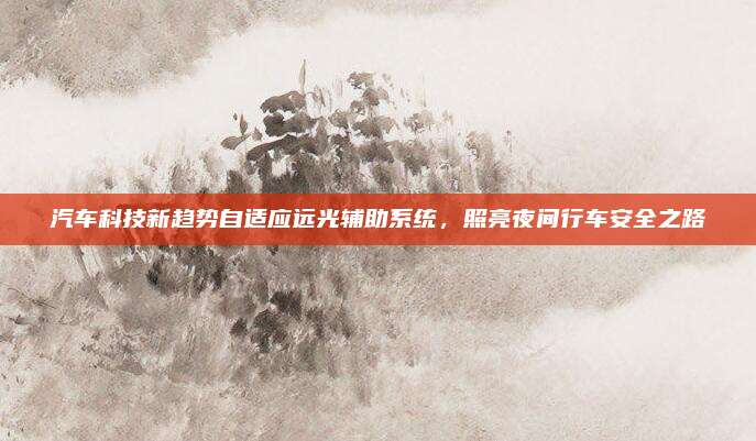 汽车科技新趋势自适应远光辅助系统,照亮夜间行车安全之路
