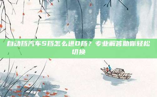 自动挡汽车S挡怎么进D挡？专业解答助你轻松切换