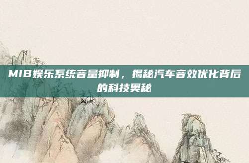 MIB娱乐系统音量抑制,揭秘汽车音效优化背后的科技奥秘
