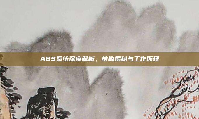 ABS系统深度解析,结构揭秘与工作原理