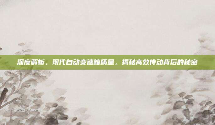 深度解析,现代自动变速箱质量,揭秘高效传动背后的秘密