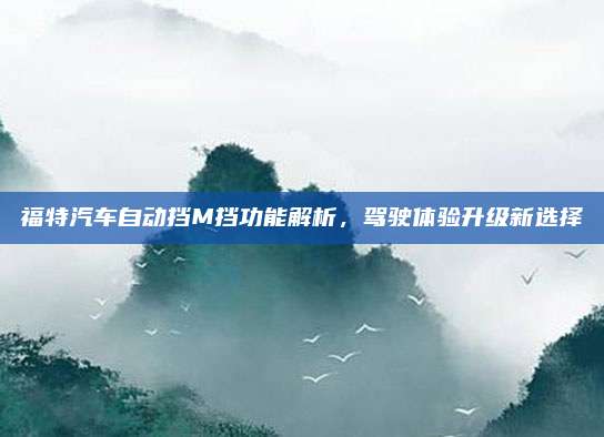 福特汽车自动挡M挡功能解析，驾驶体验升级新选择