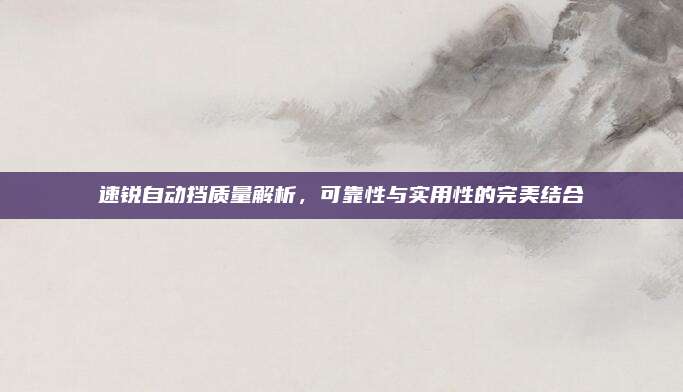 速锐自动挡质量解析,可靠性与实用性的完美结合