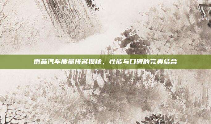 雨燕汽车质量排名揭秘，性能与口碑的完美结合
