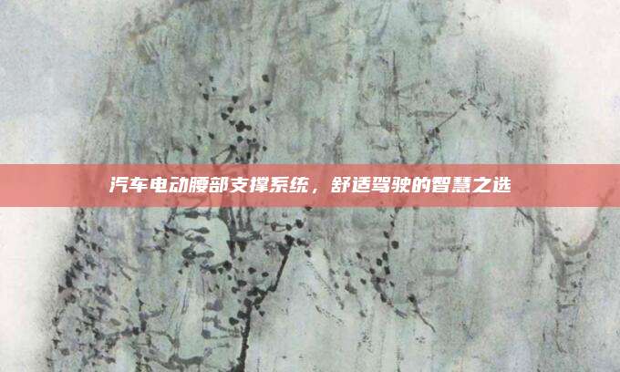 汽车电动腰部支撑系统,舒适驾驶的智慧之选