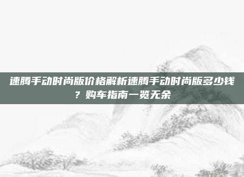 速腾手动时尚版价格解析速腾手动时尚版多少钱?购车指南一览无余